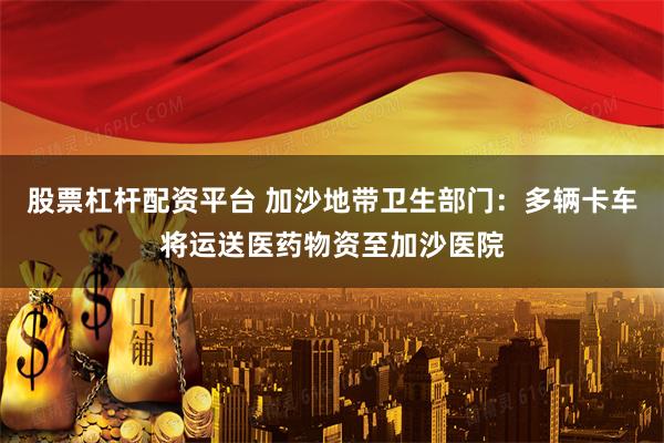 股票杠杆配资平台 加沙地带卫生部门：多辆卡车将运送医药物资至加沙医院