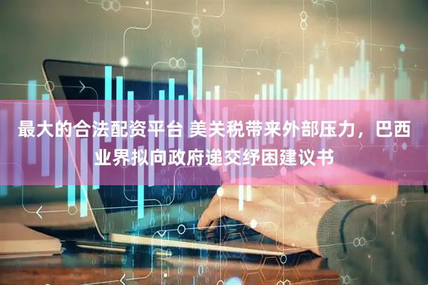 最大的合法配资平台 美关税带来外部压力，巴西业界拟向政府递交纾困建议书