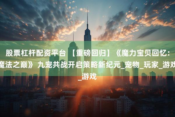 股票杠杆配资平台 【重磅回归】《魔力宝贝回忆：魔法之巅》 九宠共战开启策略新纪元_宠物_玩家_游戏