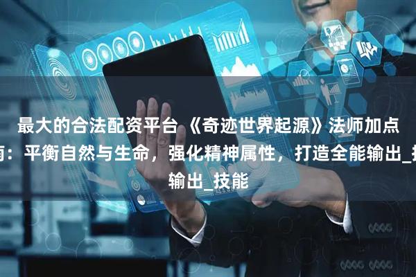 最大的合法配资平台 《奇迹世界起源》法师加点指南：平衡自然与生命，强化精神属性，打造全能输出_技能