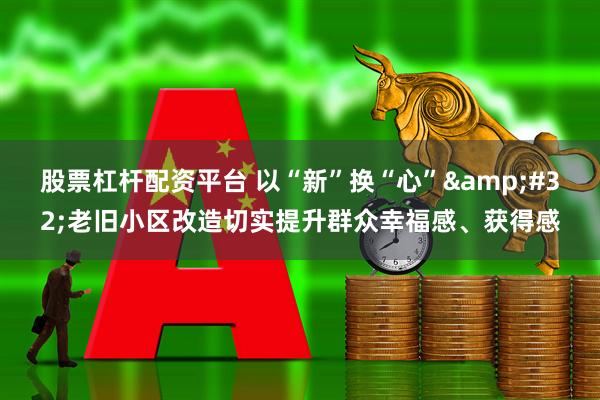 股票杠杆配资平台 以“新”换“心”&#32;老旧小区改造切实提升群众幸福感、获得感