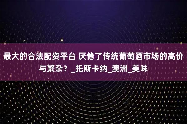 最大的合法配资平台 厌倦了传统葡萄酒市场的高价与繁杂？_托斯卡纳_澳洲_美味