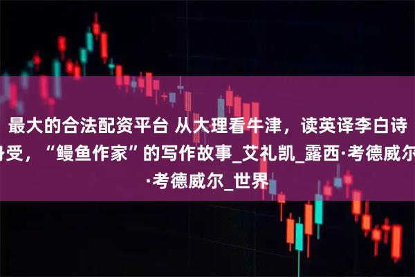 最大的合法配资平台 从大理看牛津，读英译李白诗感同身受，“鳗鱼作家”的写作故事_艾礼凯_露西·考德威尔_世界