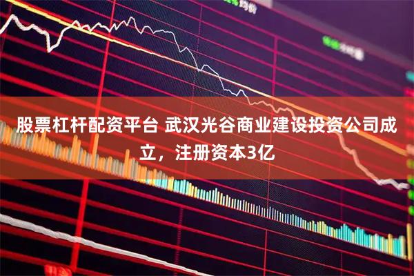 股票杠杆配资平台 武汉光谷商业建设投资公司成立，注册资本3亿
