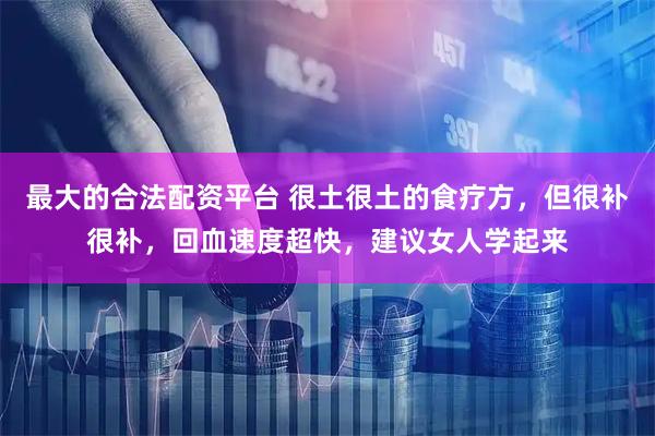 最大的合法配资平台 很土很土的食疗方，但很补很补，回血速度超快，建议女人学起来