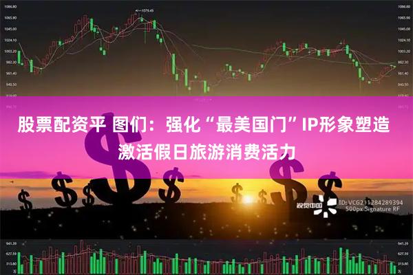 股票配资平 图们：强化“最美国门”IP形象塑造 激活假日旅游消费活力