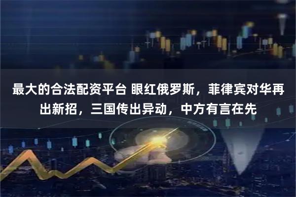 最大的合法配资平台 眼红俄罗斯，菲律宾对华再出新招，三国传出异动，中方有言在先