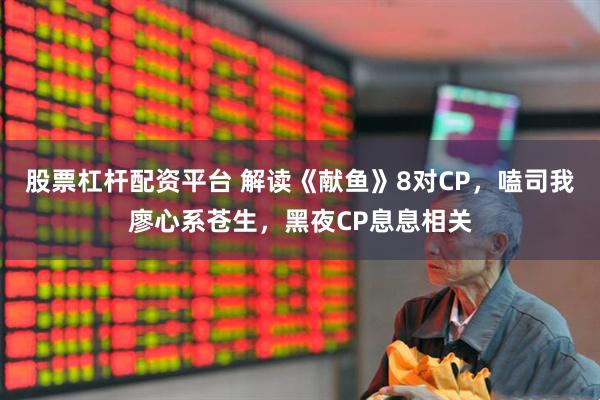 股票杠杆配资平台 解读《献鱼》8对CP，嗑司我廖心系苍生，黑夜CP息息相关