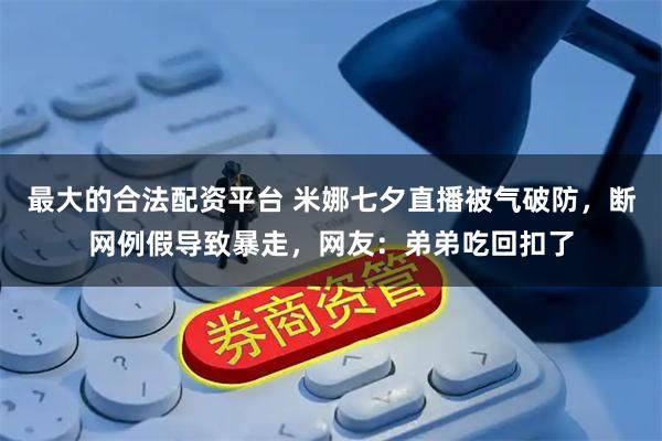 最大的合法配资平台 米娜七夕直播被气破防，断网例假导致暴走，网友：弟弟吃回扣了