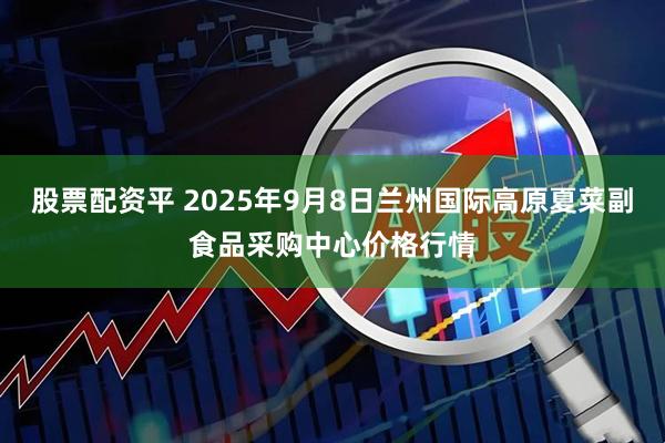 股票配资平 2025年9月8日兰州国际高原夏菜副食品采购中心价格行情