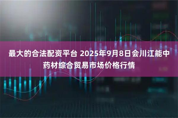 最大的合法配资平台 2025年9月8日会川江能中药材综合贸易市场价格行情