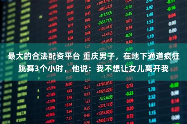 最大的合法配资平台 重庆男子，在地下通道疯狂跳舞3个小时，他说：我不想让女儿离开我