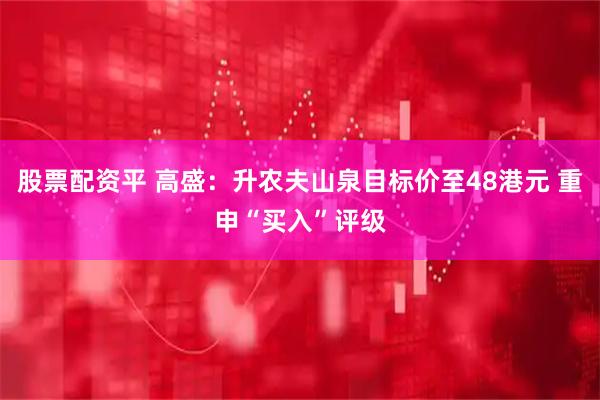 股票配资平 高盛：升农夫山泉目标价至48港元 重申“买入”评级