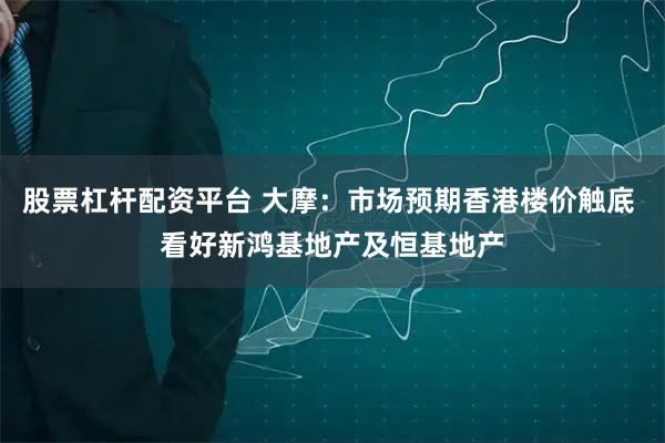 股票杠杆配资平台 大摩：市场预期香港楼价触底 看好新鸿基地产及恒基地产