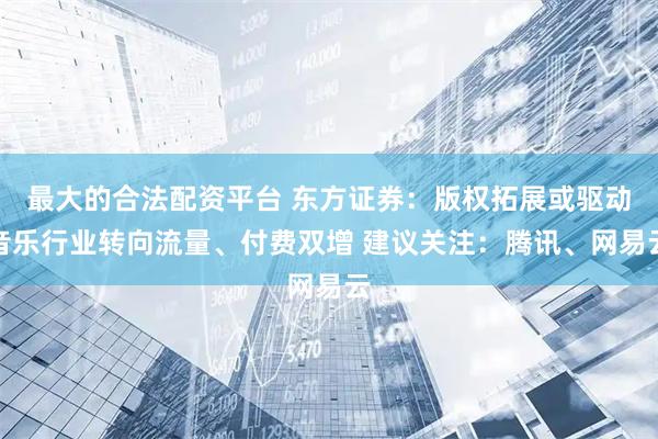最大的合法配资平台 东方证券：版权拓展或驱动音乐行业转向流量、付费双增 建议关注：腾讯、网易云