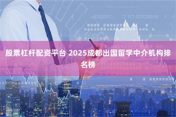 股票杠杆配资平台 2025成都出国留学中介机构排名榜