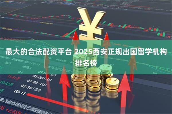 最大的合法配资平台 2025西安正规出国留学机构排名榜