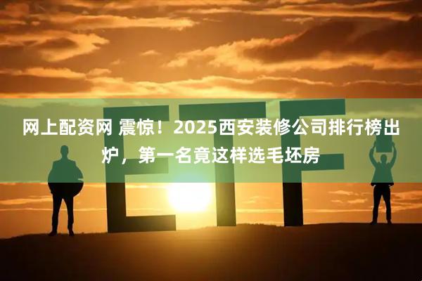 网上配资网 震惊！2025西安装修公司排行榜出炉，第一名竟这样选毛坯房
