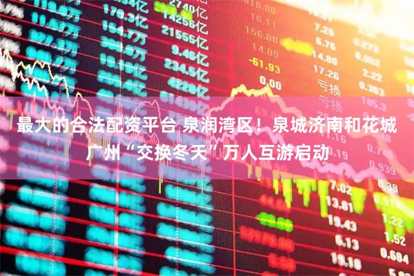 最大的合法配资平台 泉润湾区！泉城济南和花城广州“交换冬天”万人互游启动