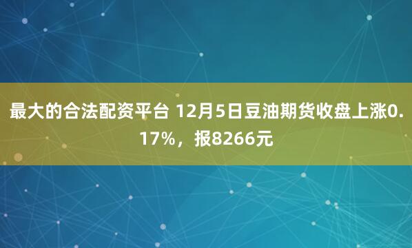 最大的合法配资平台 12月5日豆油期货收盘上涨0.17%，报8266元