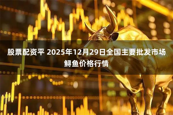 股票配资平 2025年12月29日全国主要批发市场鲟鱼价格行情