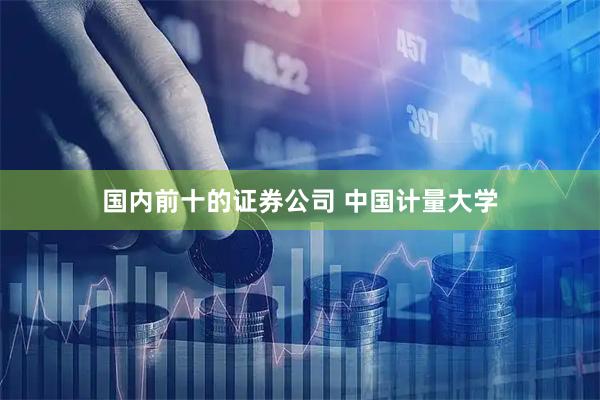 国内前十的证券公司 中国计量大学