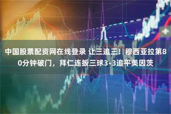 中国股票配资网在线登录 让三追三！穆西亚拉第80分钟破门，拜仁连扳三球3-3追平美因茨