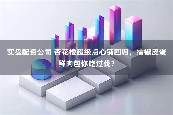 实盘配资公司 杏花楼超级点心铺回归，擂椒皮蛋鲜肉包你吃过伐？