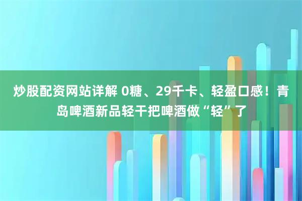 炒股配资网站详解 0糖、29千卡、轻盈口感!青岛啤酒新品轻干把啤酒做“轻”了