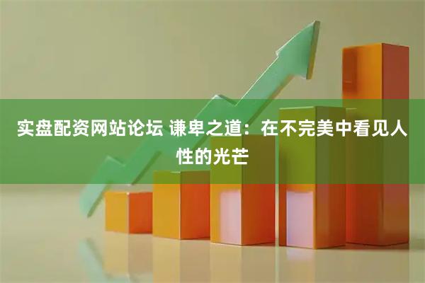 实盘配资网站论坛 谦卑之道：在不完美中看见人性的光芒