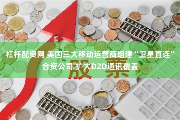 杠杆配资网 美国三大移动运营商组建“卫星直连”合资公司 扩大D2D通讯覆盖