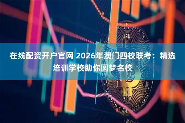 在线配资开户官网 2026年澳门四校联考：精选培训学校助你圆梦名校