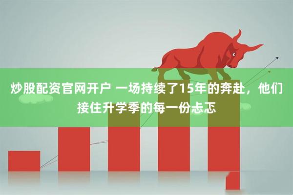 炒股配资官网开户 一场持续了15年的奔赴，他们接住升学季的每一份忐忑