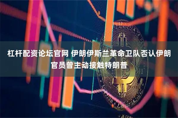 杠杆配资论坛官网 伊朗伊斯兰革命卫队否认伊朗官员曾主动接触特朗普